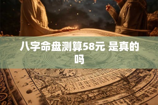 八字命盘测算58元 是真的吗