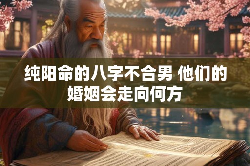 纯阳命的八字不合男 他们的婚姻会走向何方