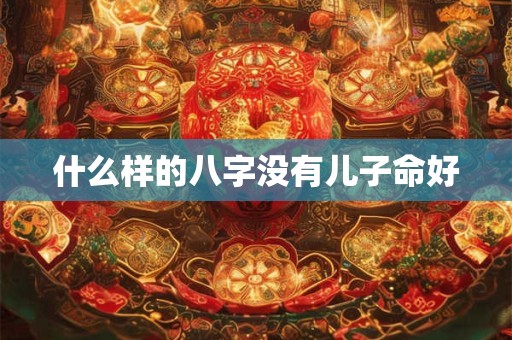 什么样的八字没有儿子命好
