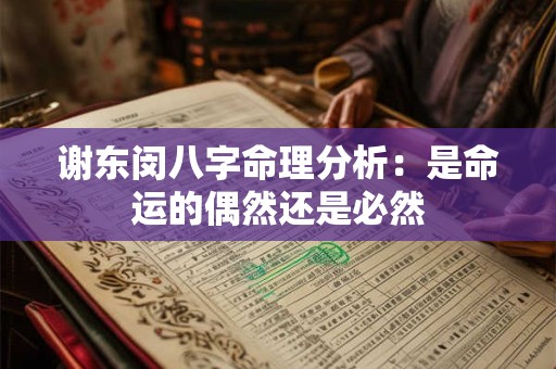 谢东闵八字命理分析：是命运的偶然还是必然