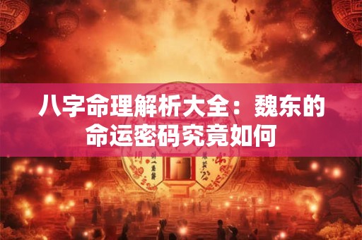 八字命理解析大全：魏东的命运密码究竟如何