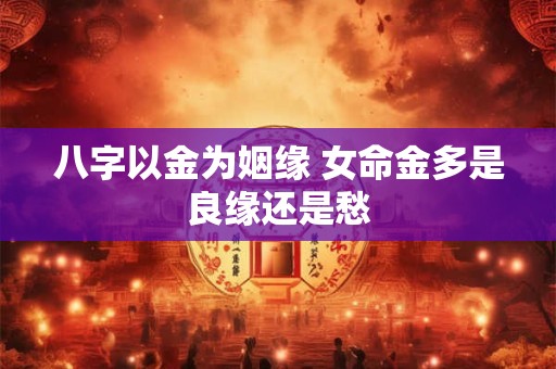 八字以金为姻缘 女命金多是良缘还是愁