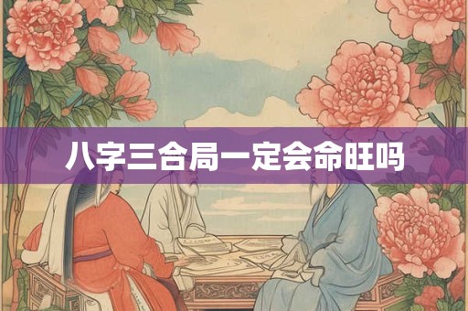 八字三合局一定会命旺吗