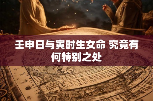 壬申日与寅时生女命 究竟有何特别之处