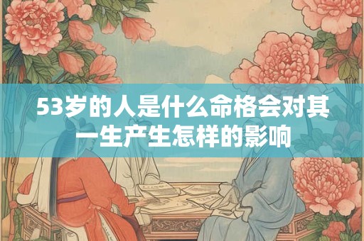 53岁的人是什么命格会对其一生产生怎样的影响