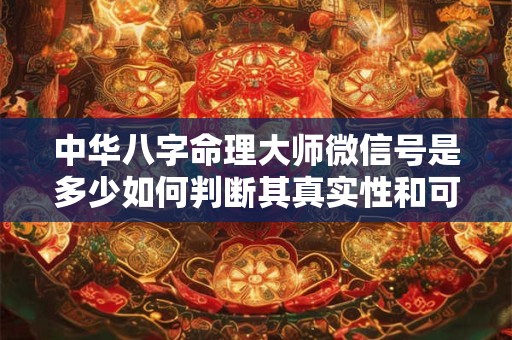 中华八字命理大师微信号是多少如何判断其真实性和可靠性