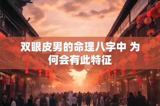 双眼皮男的命理八字中 为何会有此特征