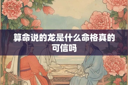 算命说的龙是什么命格真的可信吗