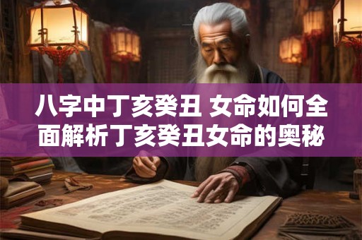 八字中丁亥癸丑 女命如何全面解析丁亥癸丑女命的奥秘