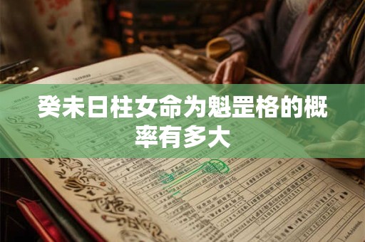 癸未日柱女命为魁罡格的概率有多大