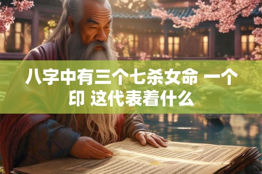 八字中有三个七杀女命 一个印 这代表着什么