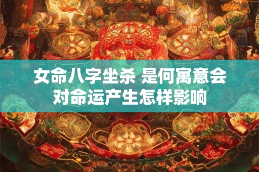 女命八字坐杀 是何寓意会对命运产生怎样影响