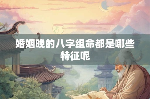 婚姻晚的八字组命都是哪些特征呢