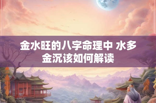 金水旺的八字命理中 水多金沉该如何解读