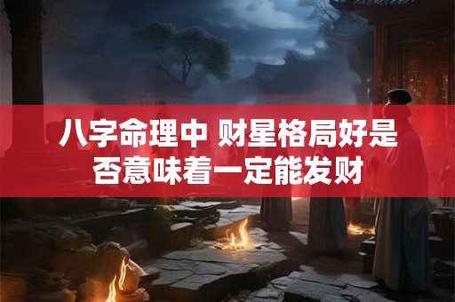八字命理中 财星格局好是否意味着一定能发财