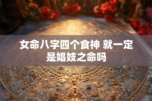 女命八字四个食神 就一定是娼妓之命吗