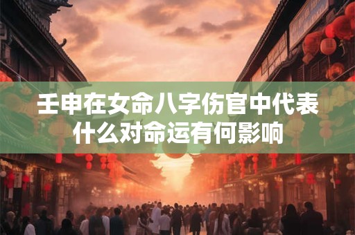壬申在女命八字伤官中代表什么对命运有何影响