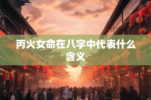 丙火女命在八字中代表什么含义
