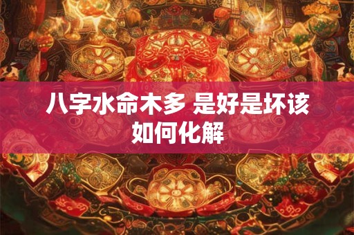八字水命木多 是好是坏该如何化解