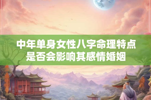 中年单身女性八字命理特点是否会影响其感情婚姻