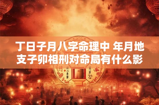 丁日子月八字命理中 年月地支子卯相刑对命局有什么影响