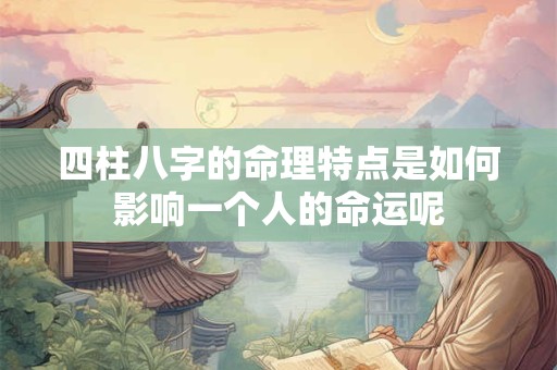 四柱八字的命理特点是如何影响一个人的命运呢