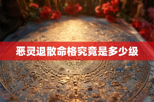 恶灵退散命格究竟是多少级