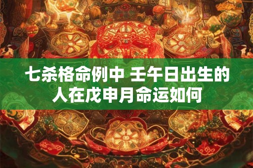 七杀格命例中 壬午日出生的人在戊申月命运如何