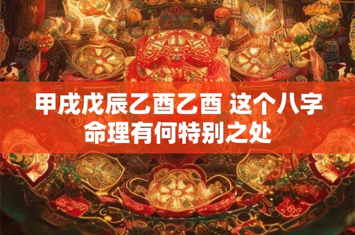甲戌戊辰乙酉乙酉 这个八字命理有何特别之处