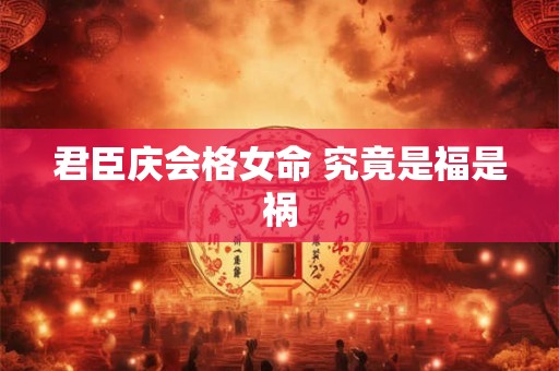 君臣庆会格女命 究竟是福是祸