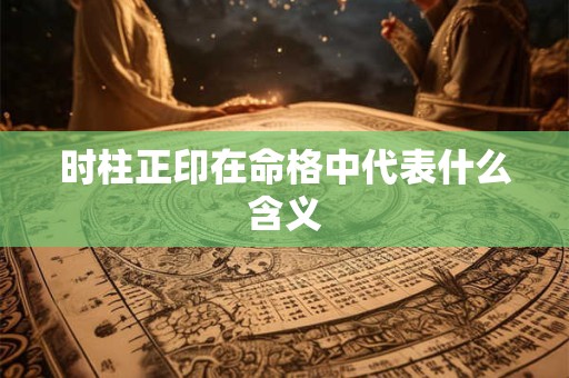 时柱正印在命格中代表什么含义