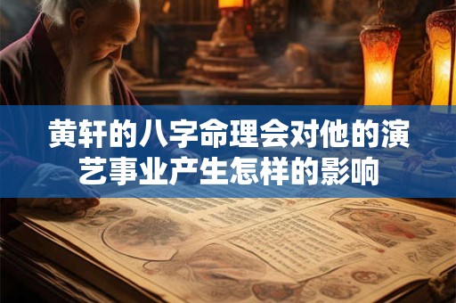 黄轩的八字命理会对他的演艺事业产生怎样的影响