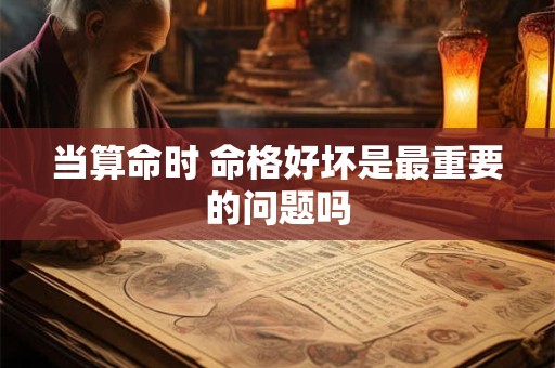 当算命时 命格好坏是最重要的问题吗