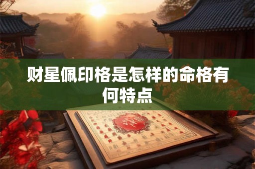 财星佩印格是怎样的命格有何特点