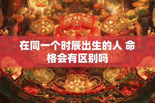 在同一个时辰出生的人 命格会有区别吗