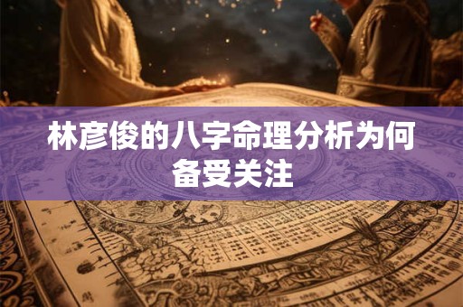 林彦俊的八字命理分析为何备受关注