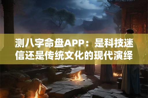 测八字命盘APP：是科技迷信还是传统文化的现代演绎