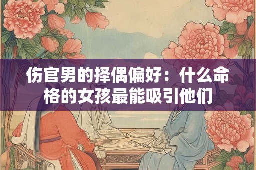 伤官男的择偶偏好：什么命格的女孩最能吸引他们