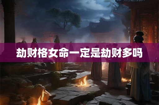 劫财格女命一定是劫财多吗