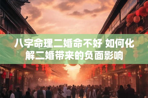八字命理二婚命不好 如何化解二婚带来的负面影响