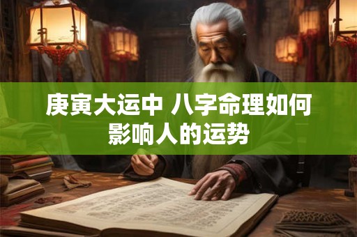 庚寅大运中 八字命理如何影响人的运势
