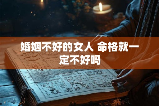 婚姻不好的女人 命格就一定不好吗