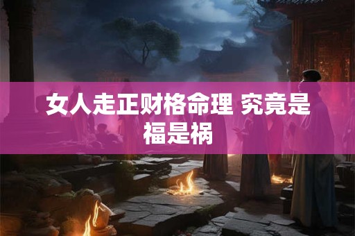 女人走正财格命理 究竟是福是祸