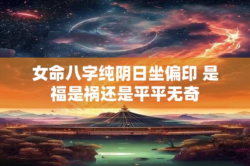 女命八字纯阴日坐偏印 是福是祸还是平平无奇