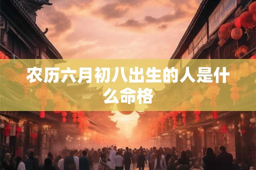 农历六月初八出生的人是什么命格