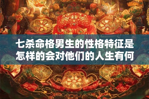 详细阅读:七杀命格男生的性格特征是怎样的会对他们的人生有何影响 七杀命格男生的性格特征是怎样的会对他们的人生有何影响