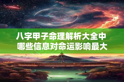八字甲子命理解析大全中 哪些信息对命运影响最大