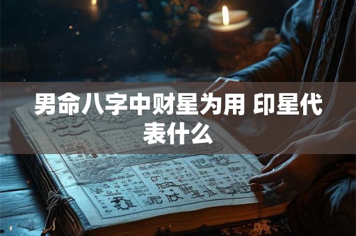男命八字中财星为用 印星代表什么