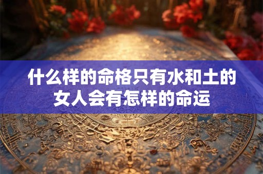什么样的命格只有水和土的女人会有怎样的命运