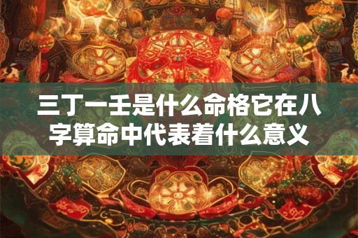 三丁一壬是什么命格它在八字算命中代表着什么意义